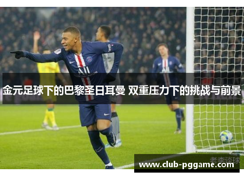 金元足球下的巴黎圣日耳曼 双重压力下的挑战与前景 金元足球下的巴黎圣日耳曼 双重压力下的挑战与前景