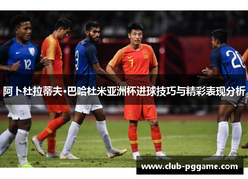 阿卜杜拉蒂夫·巴哈杜米亚洲杯进球技巧与精彩表现分析