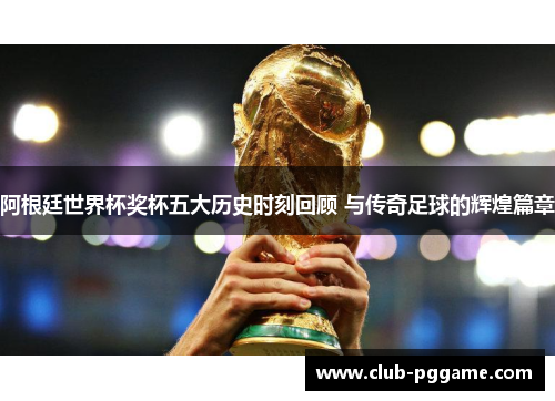 阿根廷世界杯奖杯五大历史时刻回顾 与传奇足球的辉煌篇章