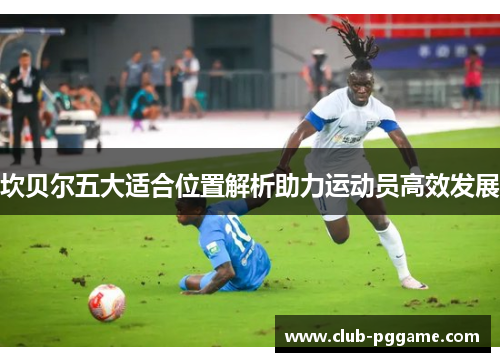 坎贝尔五大适合位置解析助力运动员高效发展 坎贝尔五大适合位置解析助力运动员高效发展
