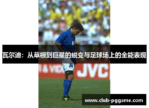瓦尔迪：从草根到巨星的蜕变与足球场上的全能表现