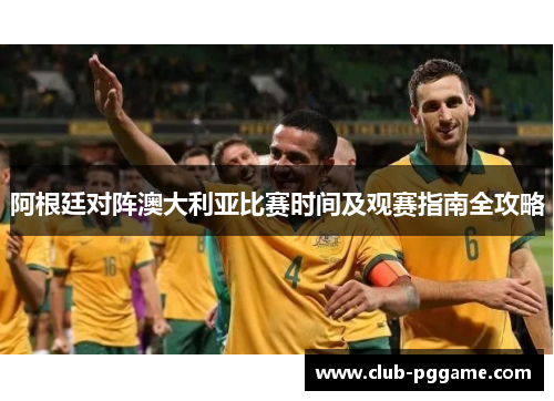 阿根廷对阵澳大利亚比赛时间及观赛指南全攻略 阿根廷对阵澳大利亚比赛时间及观赛指南全攻略