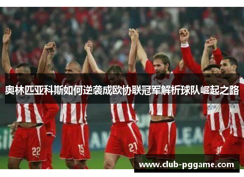 奥林匹亚科斯如何逆袭成欧协联冠军解析球队崛起之路 奥林匹亚科斯如何逆袭成欧协联冠军解析球队崛起之路