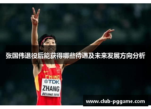 张国伟退役后能获得哪些待遇及未来发展方向分析