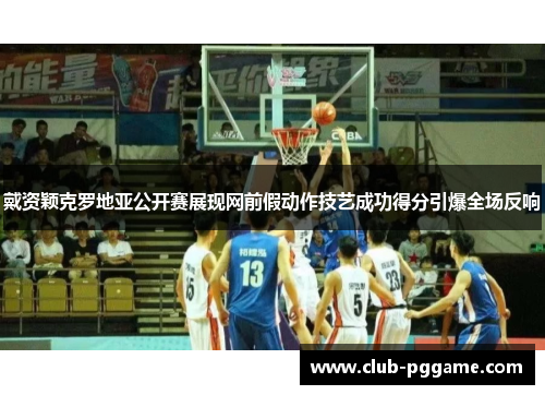 戴资颖克罗地亚公开赛展现网前假动作技艺成功得分引爆全场反响