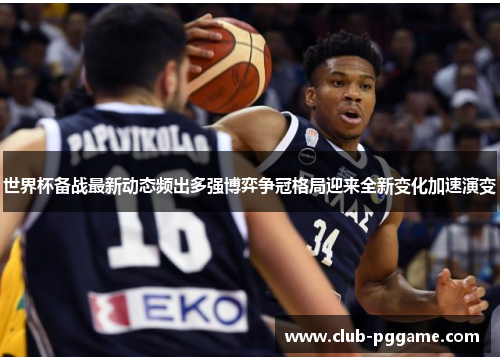 世界杯备战最新动态频出多强博弈争冠格局迎来全新变化加速演变