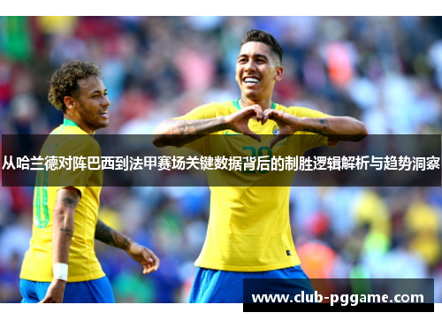 从哈兰德对阵巴西到法甲赛场关键数据背后的制胜逻辑解析与趋势洞察