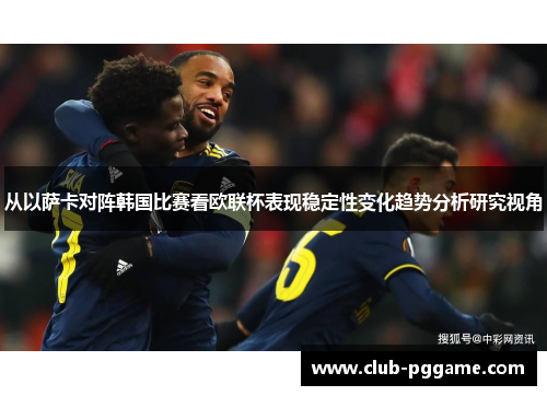 从以萨卡对阵韩国比赛看欧联杯表现稳定性变化趋势分析研究视角