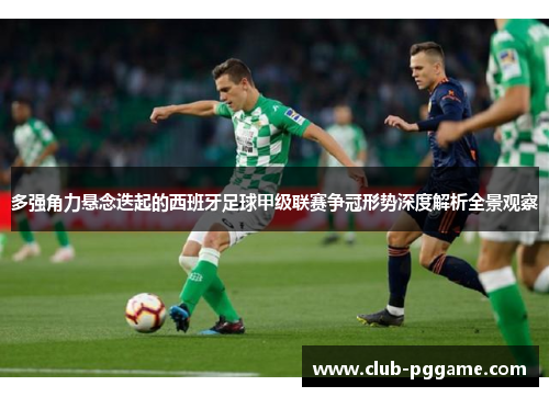 多强角力悬念迭起的西班牙足球甲级联赛争冠形势深度解析全景观察