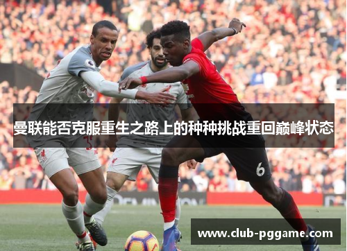 曼联能否克服重生之路上的种种挑战重回巅峰状态