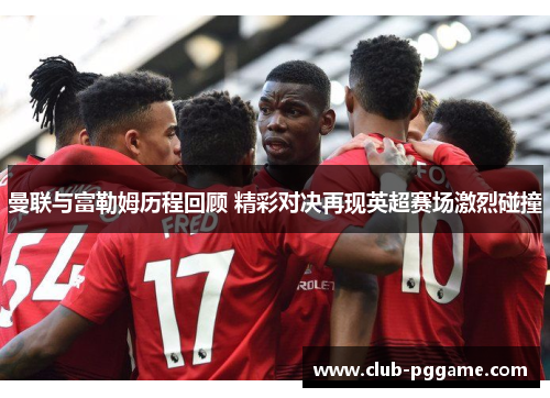 曼联与富勒姆历程回顾 精彩对决再现英超赛场激烈碰撞
