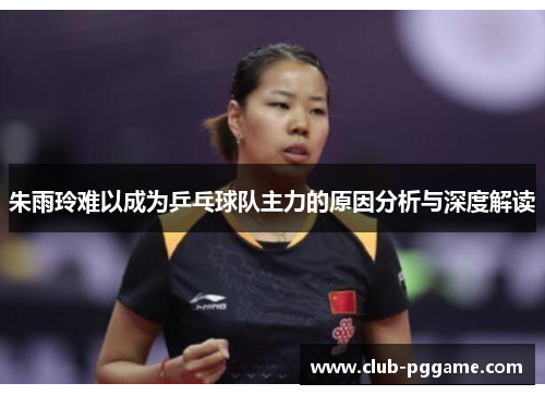 朱雨玲难以成为乒乓球队主力的原因分析与深度解读
