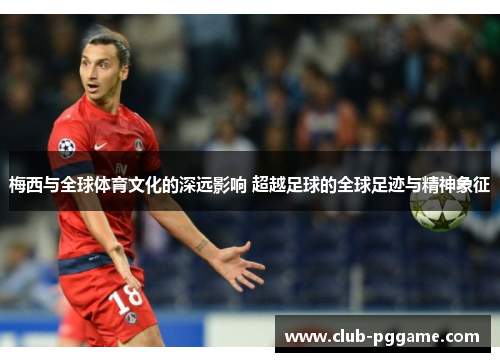 梅西与全球体育文化的深远影响 超越足球的全球足迹与精神象征
