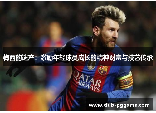 梅西的遗产：激励年轻球员成长的精神财富与技艺传承