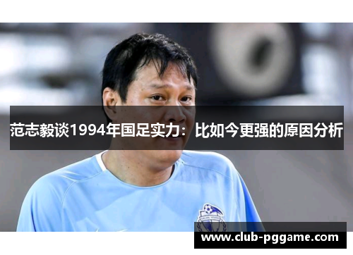范志毅谈1994年国足实力：比如今更强的原因分析