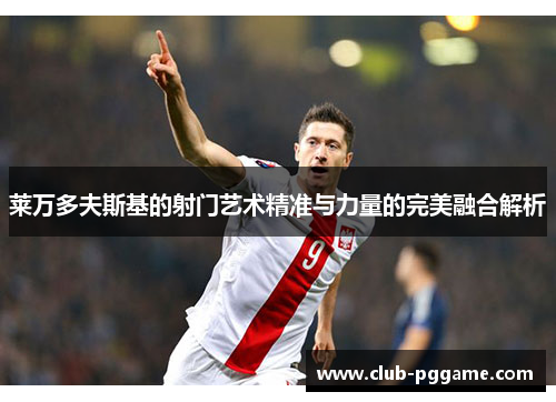 莱万多夫斯基的射门艺术精准与力量的完美融合解析