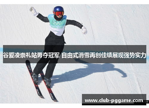 谷爱凌崇礼站勇夺冠军 自由式滑雪再创佳绩展现强势实力