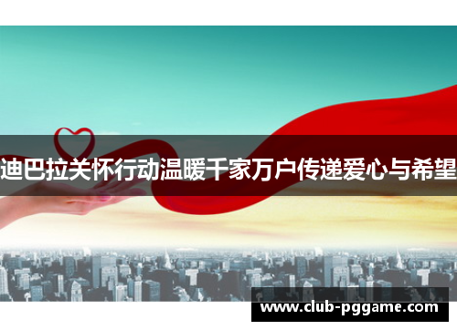 迪巴拉关怀行动温暖千家万户传递爱心与希望