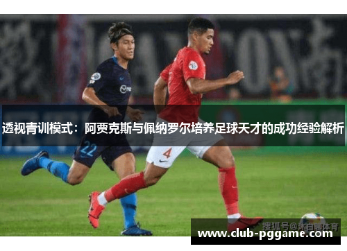 透视青训模式：阿贾克斯与佩纳罗尔培养足球天才的成功经验解析