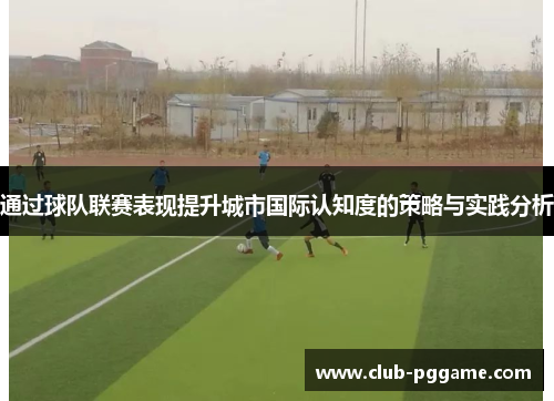 通过球队联赛表现提升城市国际认知度的策略与实践分析